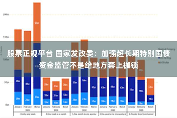 股票正规平台 国家发改委：加强超长期特别国债资金监管不是给地方套上枷锁