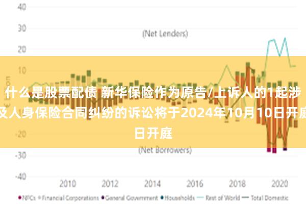 什么是股票配债 新华保险作为原告/上诉人的1起涉及人身保险合同纠纷的诉讼将于2024年10月10日开庭