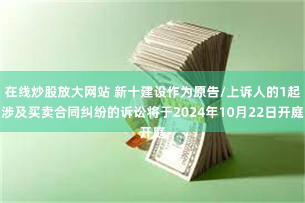 在线炒股放大网站 新十建设作为原告/上诉人的1起涉及买卖合同纠纷的诉讼将于2024年10月22日开庭