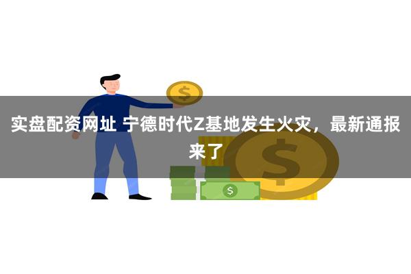 实盘配资网址 宁德时代Z基地发生火灾，最新通报来了