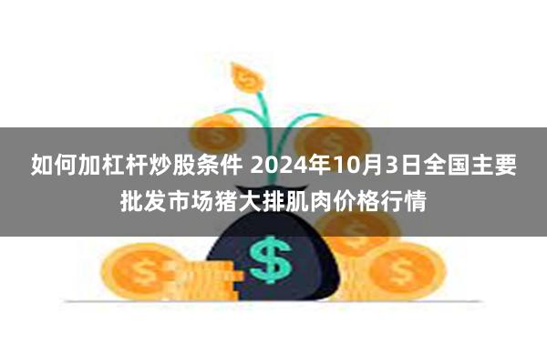 如何加杠杆炒股条件 2024年10月3日全国主要批发市场猪大排肌肉价格行情