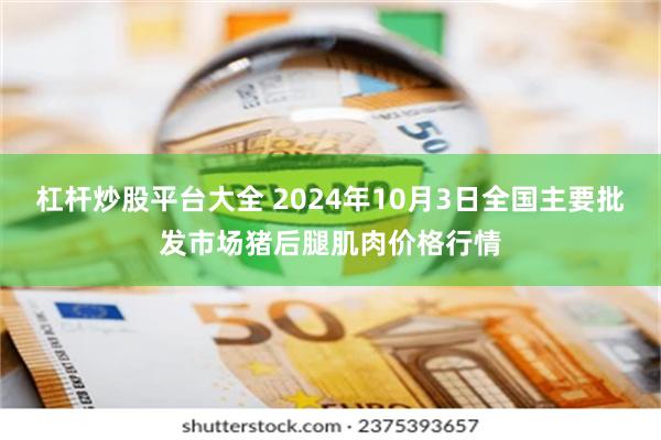 杠杆炒股平台大全 2024年10月3日全国主要批发市场猪后腿肌肉价格行情