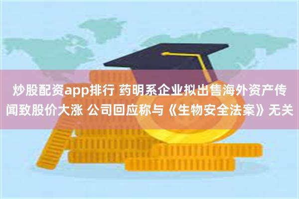 炒股配资app排行 药明系企业拟出售海外资产传闻致股价大涨 公司回应称与《生物安全法案》无关