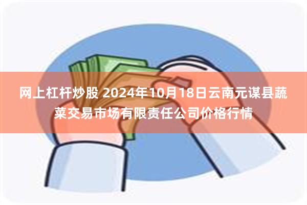 网上杠杆炒股 2024年10月18日云南元谋县蔬菜交易市场有限责任公司价格行情