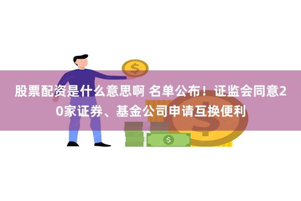 股票配资是什么意思啊 名单公布！证监会同意20家证券、基金公司申请互换便利