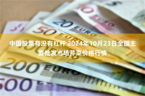 中国股票有没有杠杆 2024年10月23日全国主要批发市场芹菜价格行情