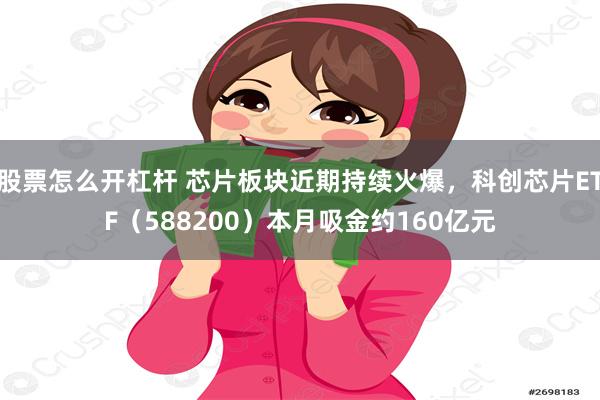 股票怎么开杠杆 芯片板块近期持续火爆，科创芯片ETF（588200）本月吸金约160亿元