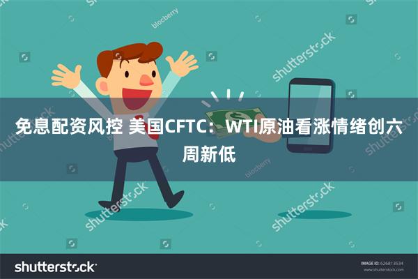 免息配资风控 美国CFTC：WTI原油看涨情绪创六周新低