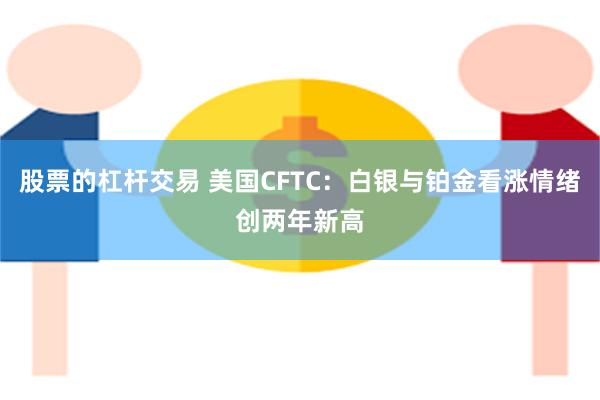 股票的杠杆交易 美国CFTC：白银与铂金看涨情绪创两年新高