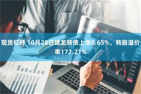 现货杠杆 10月28日建龙转债上涨0.65%，转股溢价率172.21%