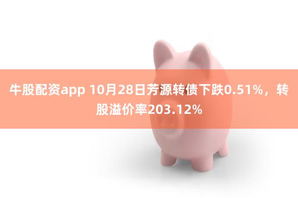 牛股配资app 10月28日芳源转债下跌0.51%，转股溢价率203.12%