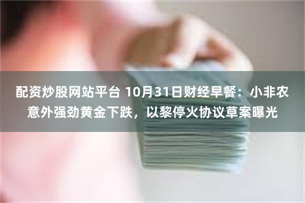 配资炒股网站平台 10月31日财经早餐：小非农意外强劲黄金下跌，以黎停火协议草案曝光