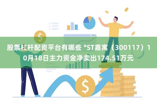 股票杠杆配资平台有哪些 *ST嘉寓（300117）10月18日主力资金净卖出174.51万元