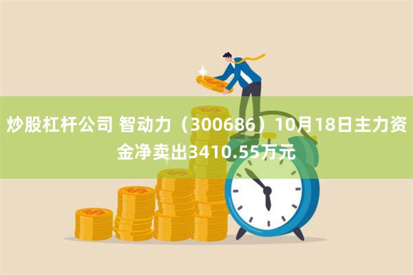 炒股杠杆公司 智动力（300686）10月18日主力资金净卖出3410.55万元