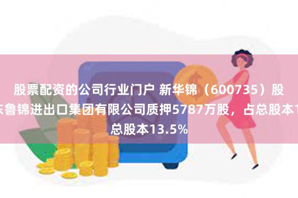 股票配资的公司行业门户 新华锦（600735）股东山东鲁锦进出口集团有限公司质押5787万股，占总股本13.5%