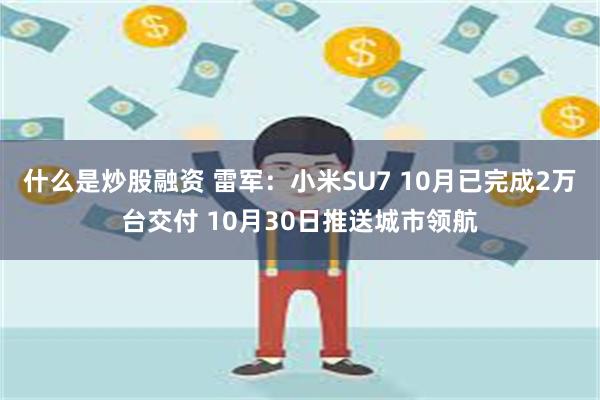 什么是炒股融资 雷军：小米SU7 10月已完成2万台交付 10月30日推送城市领航