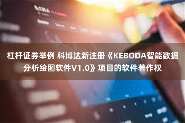 杠杆证券举例 科博达新注册《KEBODA智能数据分析绘图软件V1.0》项目的软件著作权