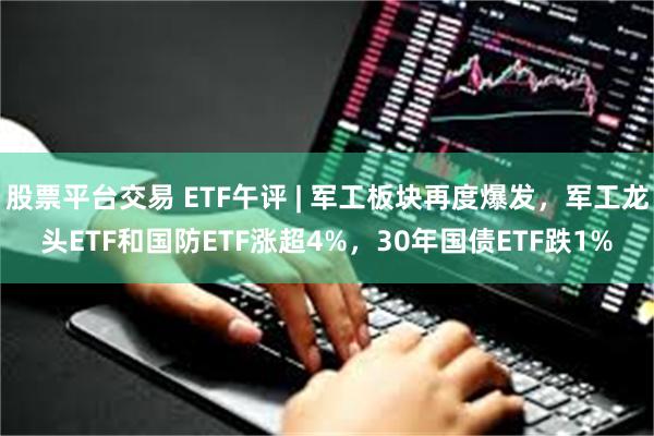 股票平台交易 ETF午评 | 军工板块再度爆发，军工龙头ETF和国防ETF涨超4%，30年国债ETF跌1%