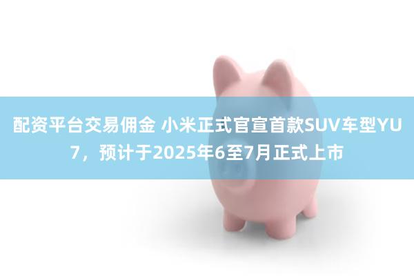 配资平台交易佣金 小米正式官宣首款SUV车型YU7，预计于2025年6至7月正式上市