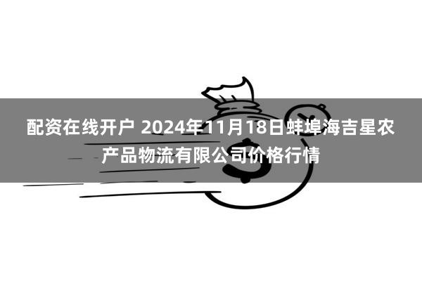 配资在线开户 2024年11月18日蚌埠海吉星农产品物流有限公司价格行情