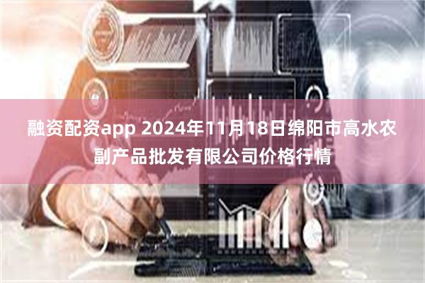 融资配资app 2024年11月18日绵阳市高水农副产品批发有限公司价格行情