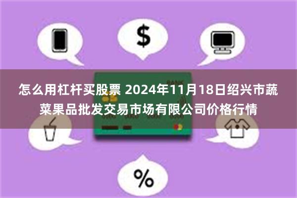 怎么用杠杆买股票 2024年11月18日绍兴市蔬菜果品批发交易市场有限公司价格行情