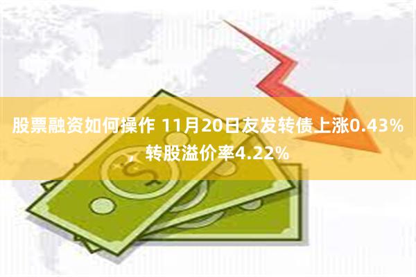 股票融资如何操作 11月20日友发转债上涨0.43%，转股溢价率4.22%