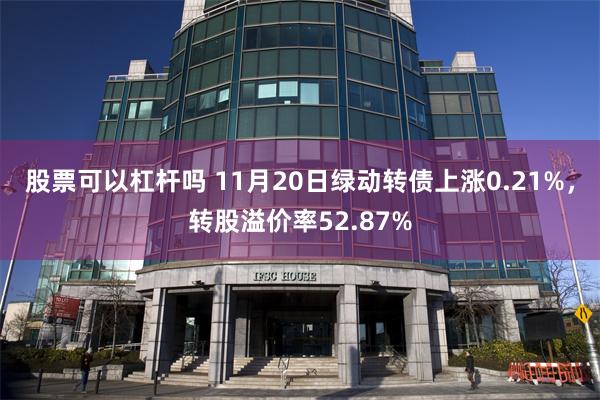 股票可以杠杆吗 11月20日绿动转债上涨0.21%，转股溢价率52.87%