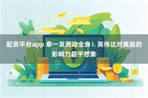 配资平台app 牵一发而动全身！英伟达对美股的影响力超乎想象