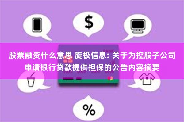 股票融资什么意思 旋极信息: 关于为控股子公司申请银行贷款提供担保的公告内容摘要