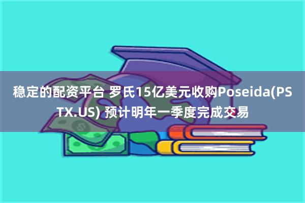 稳定的配资平台 罗氏15亿美元收购Poseida(PSTX.US) 预计明年一季度完成交易