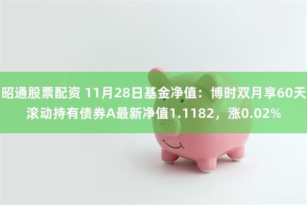 昭通股票配资 11月28日基金净值：博时双月享60天滚动持有债券A最新净值1.1182，涨0.02%