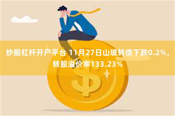 炒股杠杆开户平台 11月27日山玻转债下跌0.2%，转股溢价率133.23%