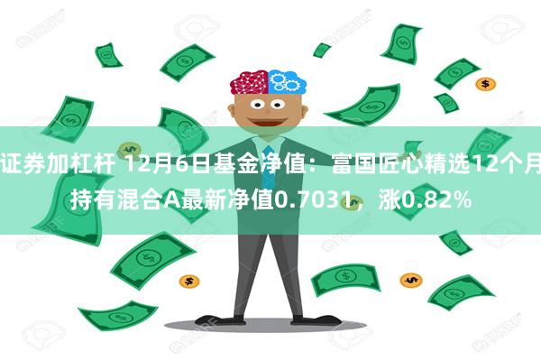 证券加杠杆 12月6日基金净值：富国匠心精选12个月持有混合A最新净值0.7031，涨0.82%