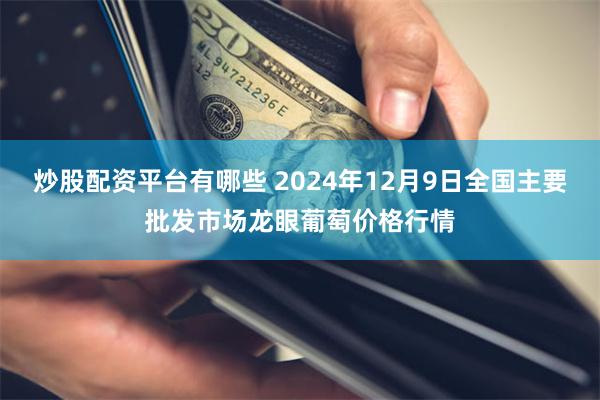 炒股配资平台有哪些 2024年12月9日全国主要批发市场龙眼葡萄价格行情