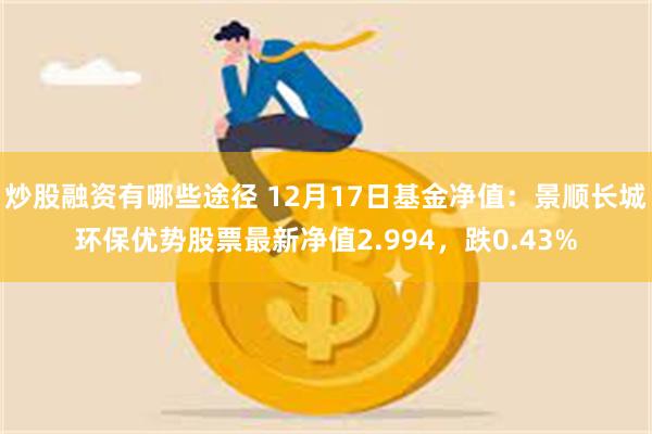 炒股融资有哪些途径 12月17日基金净值：景顺长城环保优势股票最新净值2.994，跌0.43%