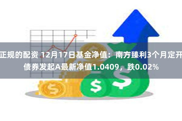 正规的配资 12月17日基金净值：南方臻利3个月定开债券发起A最新净值1.0409，跌0.02%