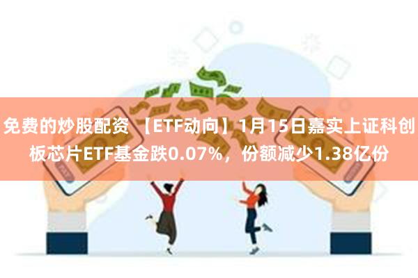 免费的炒股配资 【ETF动向】1月15日嘉实上证科创板芯片ETF基金跌0.07%，份额减少1.38亿份