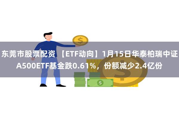 东莞市股票配资 【ETF动向】1月15日华泰柏瑞中证A500ETF基金跌0.61%，份额减少2.4亿份