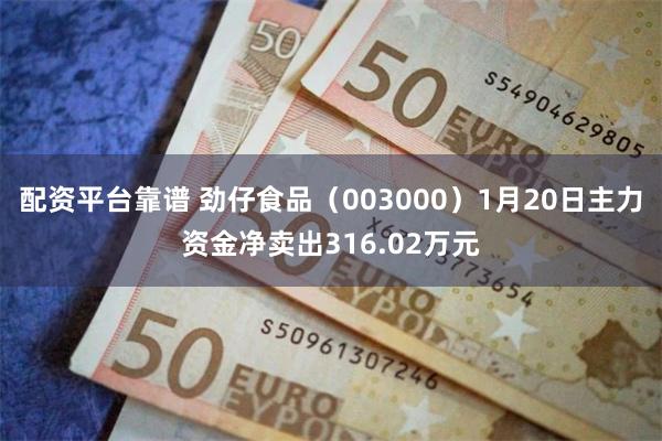 配资平台靠谱 劲仔食品（003000）1月20日主力资金净卖出316.02万元