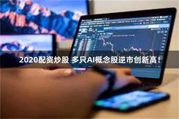 2020配资炒股 多只AI概念股逆市创新高！