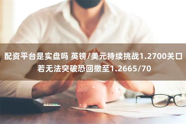 配资平台是实盘吗 英镑/美元持续挑战1.2700关口 若无法突破恐回撤至1.2665/70