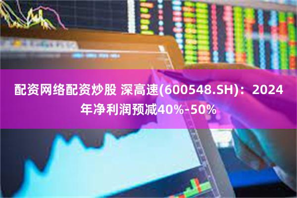 配资网络配资炒股 深高速(600548.SH)：2024年净利润预减40%-50%