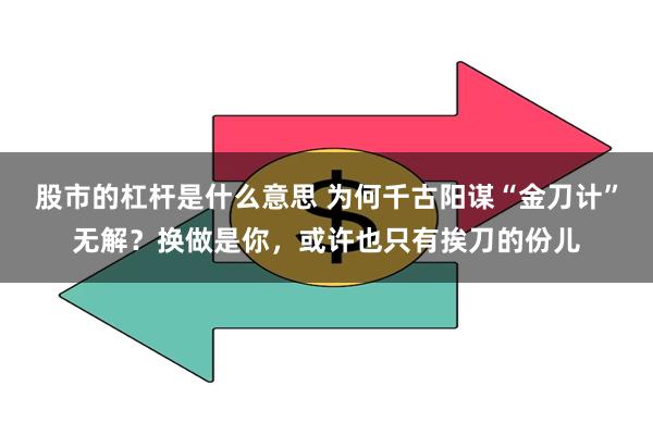 股市的杠杆是什么意思 为何千古阳谋“金刀计”无解？换做是你，或许也只有挨刀的份儿