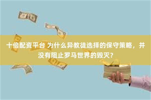 十倍配资平台 为什么异教徒选择的保守策略，并没有阻止罗马世界的毁灭？