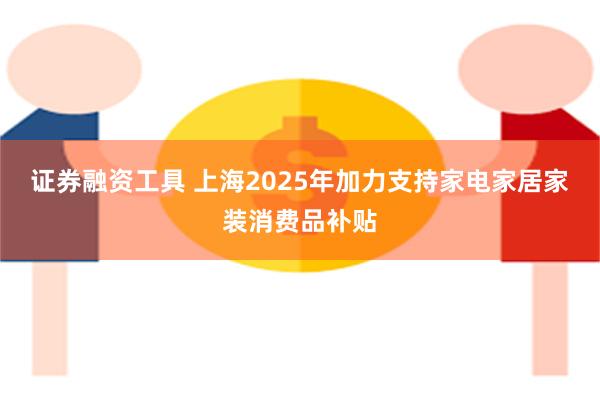 证券融资工具 上海2025年加力支持家电家居家装消费品补贴