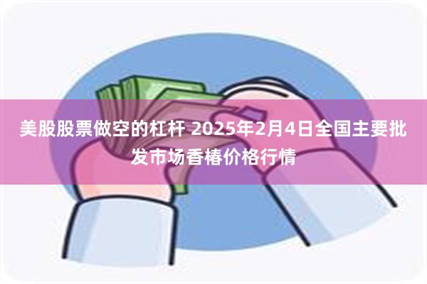 美股股票做空的杠杆 2025年2月4日全国主要批发市场香椿价格行情