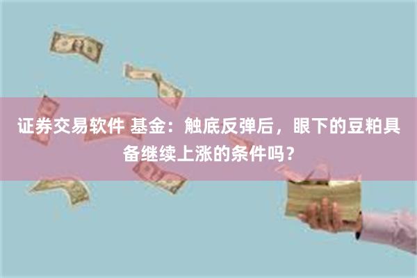 证券交易软件 基金：触底反弹后，眼下的豆粕具备继续上涨的条件吗？