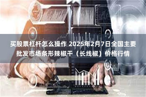 买股票杠杆怎么操作 2025年2月7日全国主要批发市场条形辣椒干（长线椒）价格行情