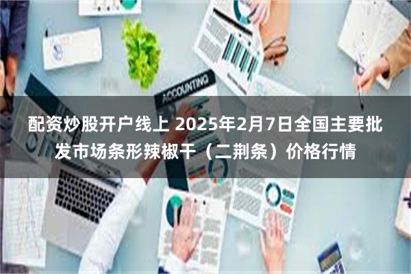 配资炒股开户线上 2025年2月7日全国主要批发市场条形辣椒干（二荆条）价格行情